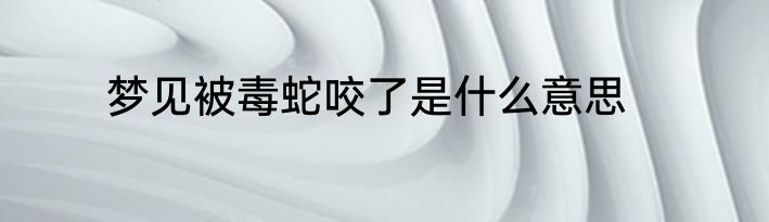 梦见被毒蛇咬了是什么意思