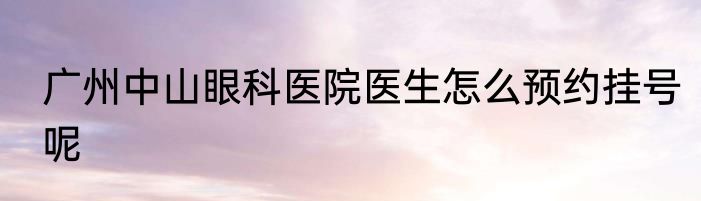 广州中山眼科医院医生怎么预约挂号呢