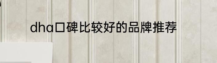 dha口碑比较好的品牌推荐