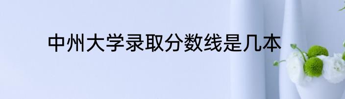 中州大学录取分数线是几本