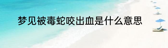 梦见被毒蛇咬出血是什么意思