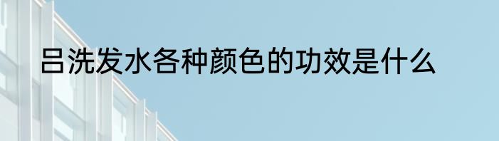 吕洗发水各种颜色的功效是什么