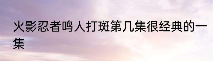 火影忍者鸣人打斑第几集很经典的一集