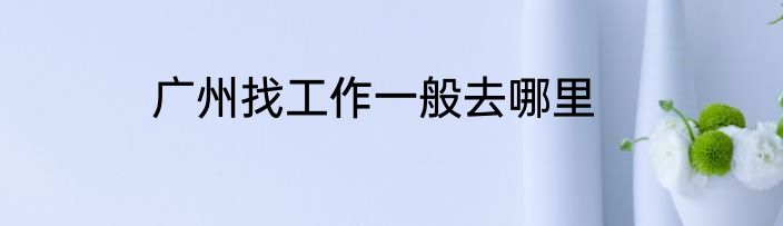 广州找工作一般去哪里