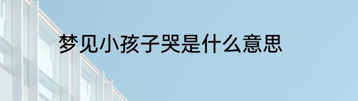 梦见小孩子哭是什么意思