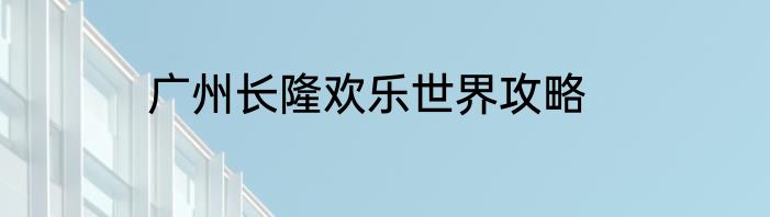 广州长隆欢乐世界攻略