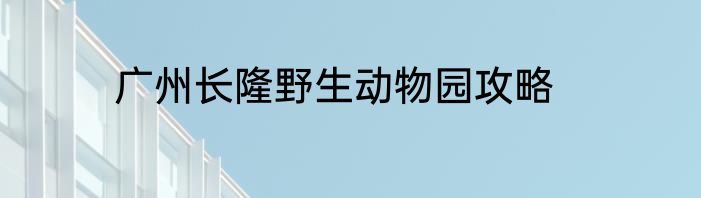 广州长隆野生动物园攻略