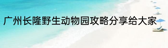 广州长隆野生动物园攻略分享给大家