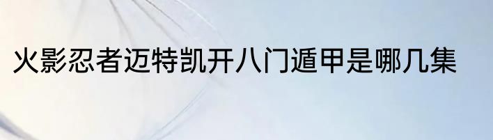 火影忍者迈特凯开八门遁甲是哪几集