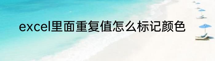 excel里面重复值怎么标记颜色