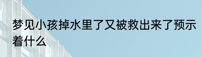 梦见小孩掉水里了又被救出来了预示着什么