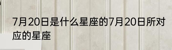 7月20日是什么星座的7月20日所对应的星座