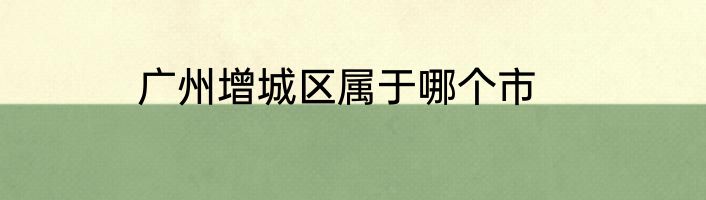 广州增城区属于哪个市