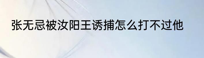 张无忌被汝阳王诱捕怎么打不过他