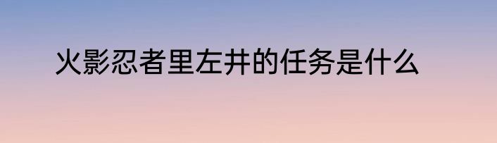 火影忍者里左井的任务是什么