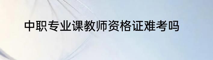 中职专业课教师资格证难考吗