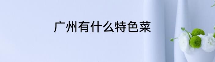 广州有什么特色菜