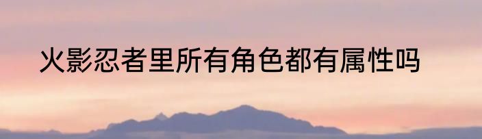 火影忍者里所有角色都有属性吗