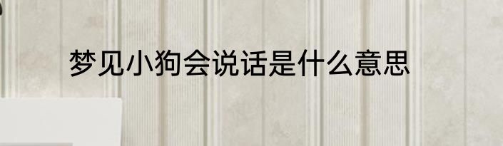 梦见小狗会说话是什么意思