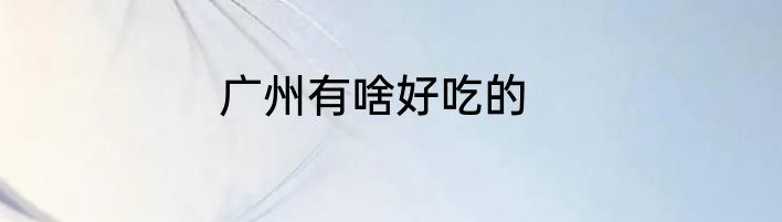 广州有啥好吃的