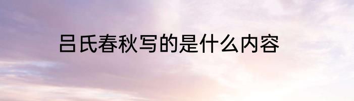 吕氏春秋写的是什么内容