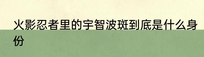 火影忍者里的宇智波斑到底是什么身份