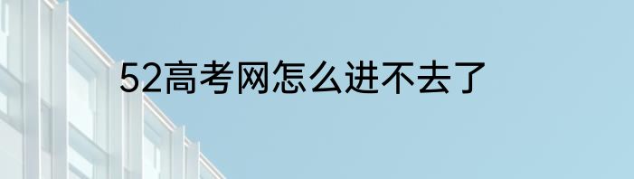 52高考网怎么进不去了