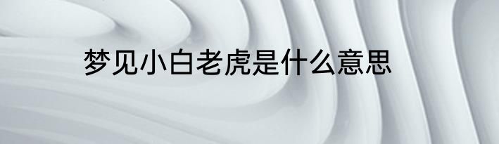 梦见小白老虎是什么意思