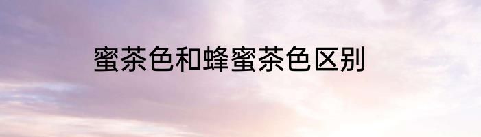 蜜茶色和蜂蜜茶色区别