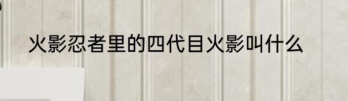 火影忍者里的四代目火影叫什么