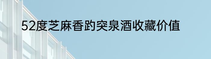 52度芝麻香趵突泉酒收藏价值