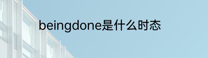 beingdone是什么时态