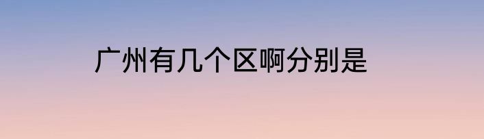 广州有几个区啊分别是