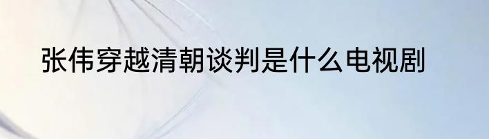 张伟穿越清朝谈判是什么电视剧