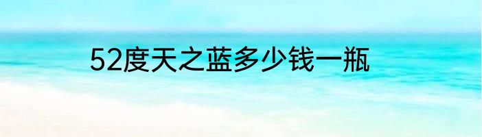 52度天之蓝多少钱一瓶
