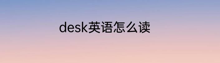 desk英语怎么读