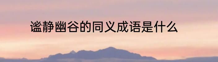 谧静幽谷的同义成语是什么