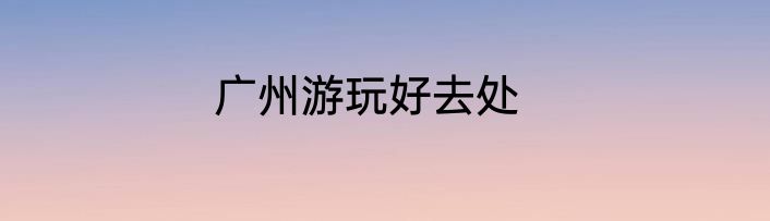 广州游玩好去处
