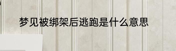梦见被绑架后逃跑是什么意思