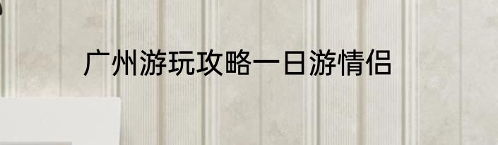 广州游玩攻略一日游情侣