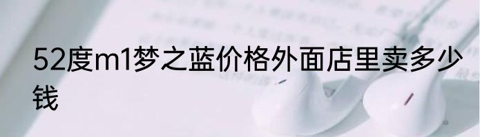 52度m1梦之蓝价格外面店里卖多少钱