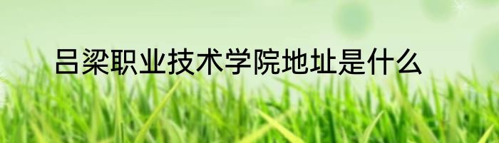 吕梁职业技术学院地址是什么