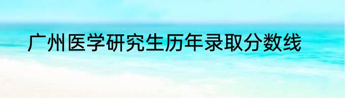 广州医学研究生历年录取分数线