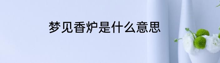 梦见香炉是什么意思