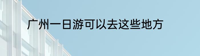 广州一日游可以去这些地方