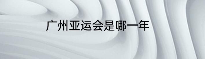 广州亚运会是哪一年