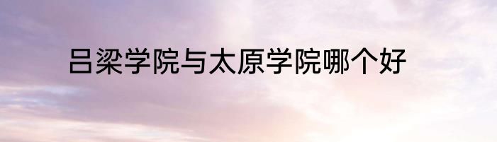 吕梁学院与太原学院哪个好