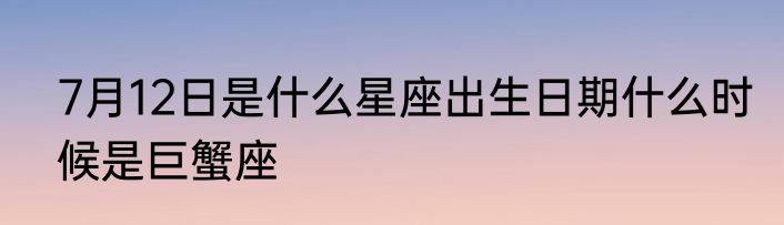 7月12日是什么星座出生日期什么时候是巨蟹座