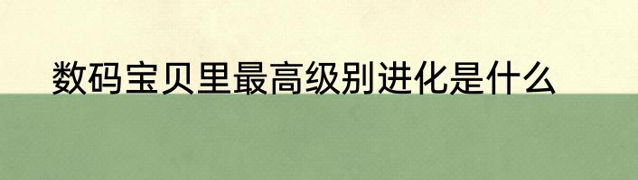 数码宝贝里最高级别进化是什么