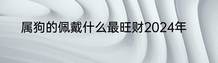 属狗的佩戴什么最旺财2024年